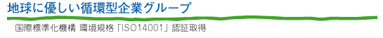 地球に優しい循環型企業グループ　国際標準化機構 環境規格「ISO14001」認証取得