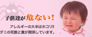 子供達が危ない！アレルギーの大半はホコリ！！ダニの死骸と糞が関係しています。